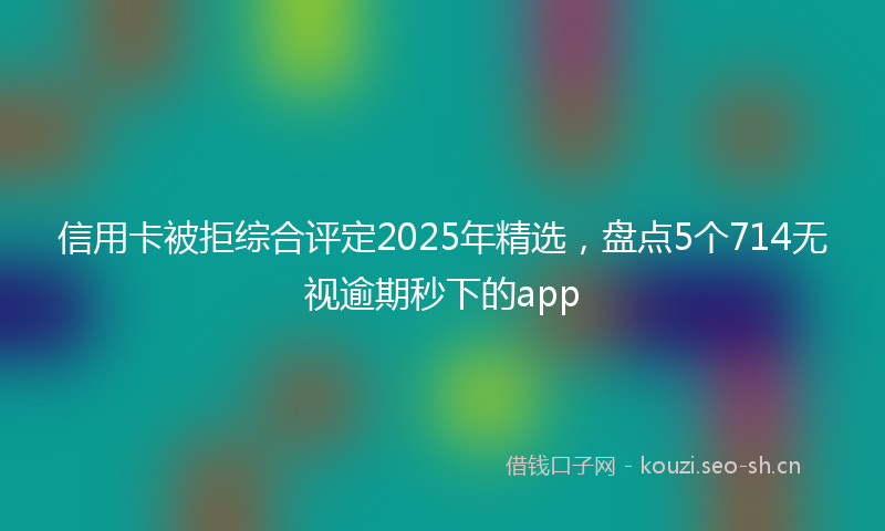 信用卡被拒综合评定2025年精选，盘点5个714无视逾期秒下的app