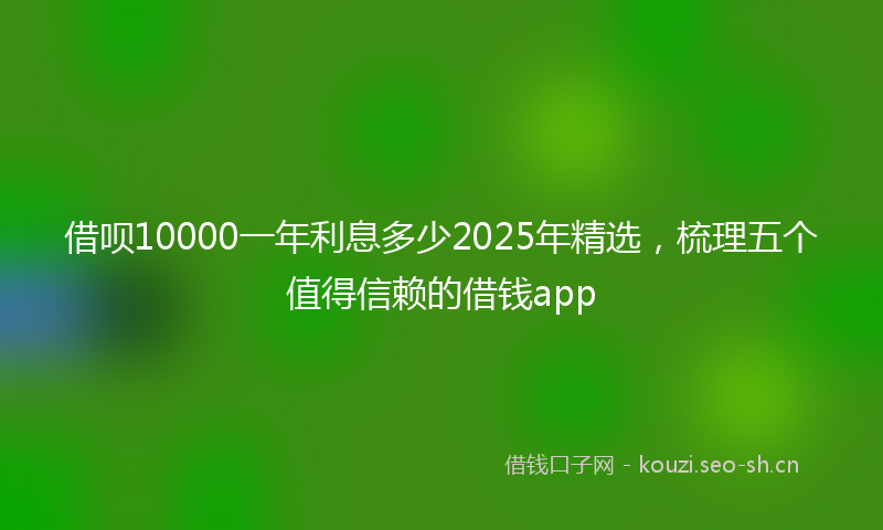 借呗10000一年利息多少2025年精选，梳理五个值得信赖的借钱app