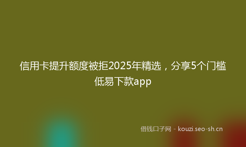 信用卡提升额度被拒2025年精选，分享5个门槛低易下款app