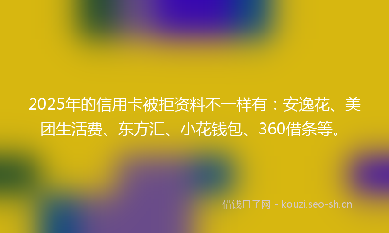 2025年的信用卡被拒资料不一样有：安逸花、美团生活费、东方汇、小花钱包、360借条等。