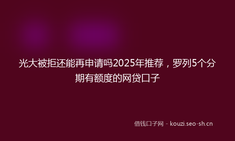 光大被拒还能再申请吗2025年推荐，罗列5个分期有额度的网贷口子