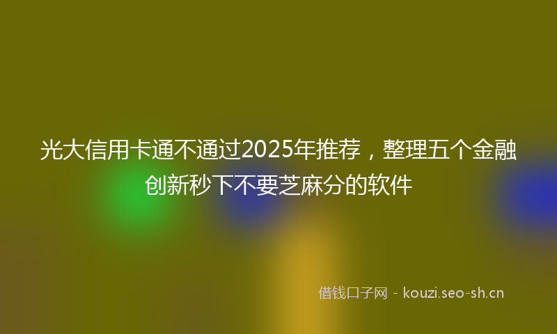 光大信用卡通不通过2025年推荐，整理五个金融创新秒下不要芝麻分的软件