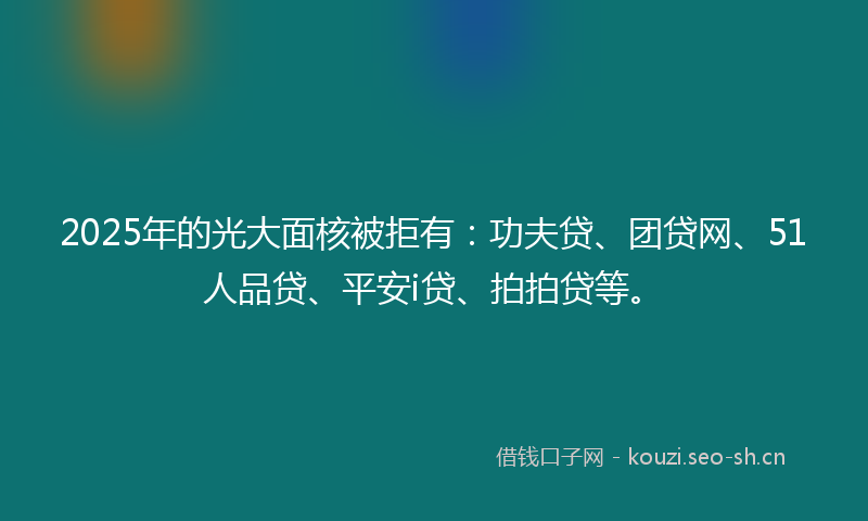 2025年的光大面核被拒有:功夫贷、团贷网、51人品贷、平安i贷、拍拍贷等。