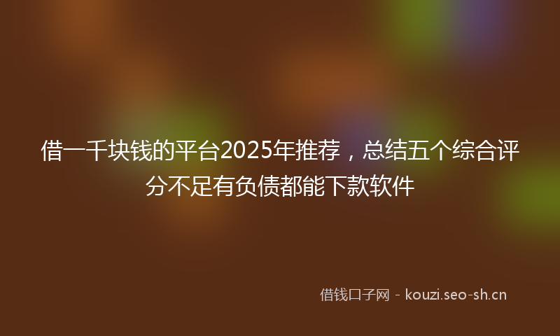 借一千块钱的平台2025年推荐，总结五个综合评分不足有负债都能下款软件