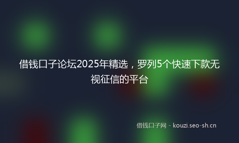 借钱口子论坛2025年精选，罗列5个快速下款无视征信的平台