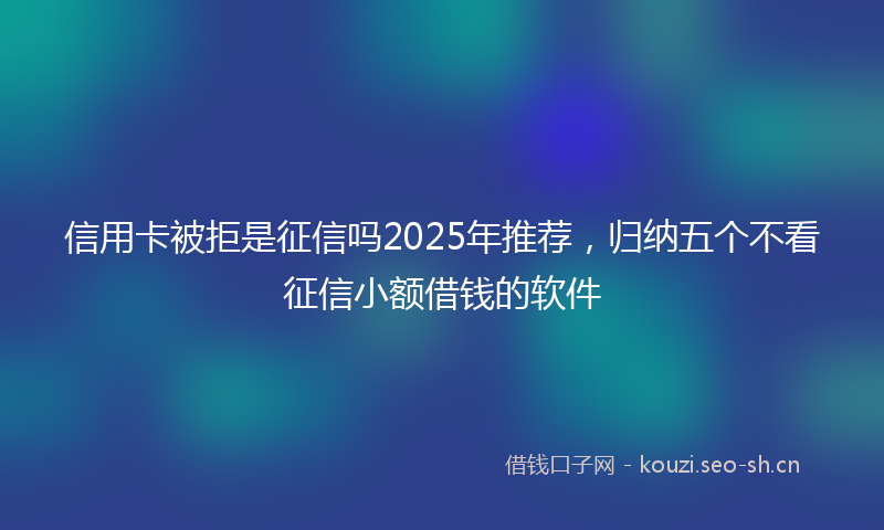 信用卡被拒是征信吗2025年推荐，归纳五个不看征信小额借钱的软件