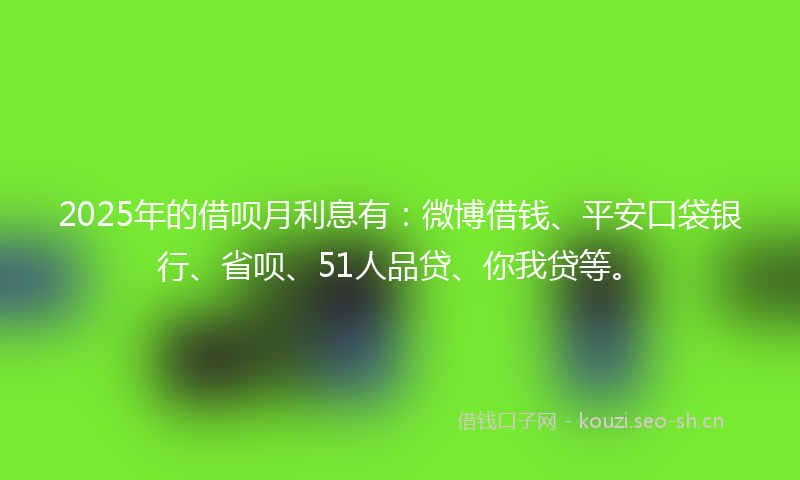 2025年的借呗月利息有:微博借钱、平安口袋银行、省呗、51人品贷、你我贷等。