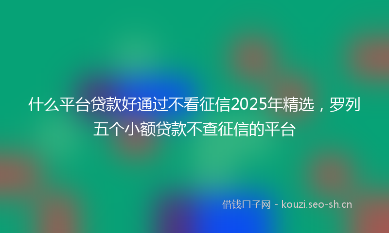 什么平台贷款好通过不看征信2025年精选，罗列五个小额贷款不查征信的平台
