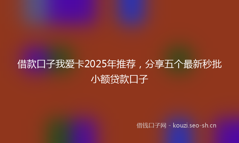 借款口子我爱卡2025年推荐，分享五个最新秒批小额贷款口子