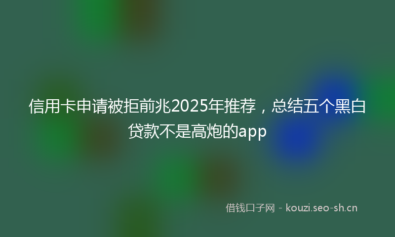 信用卡申请被拒前兆2025年推荐，总结五个黑白贷款不是高炮的app
