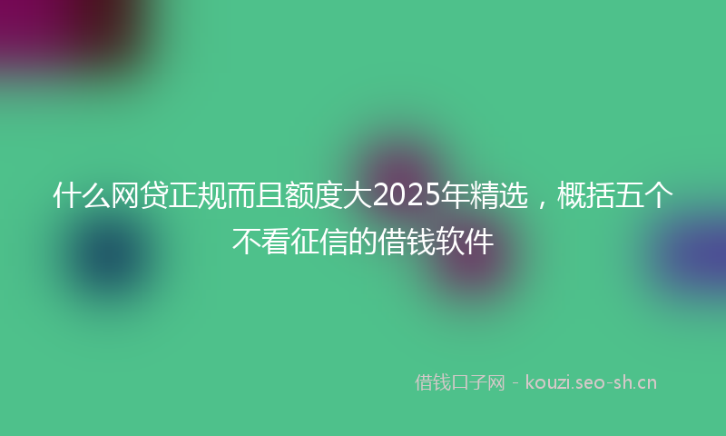 什么网贷正规而且额度大2025年精选，概括五个不看征信的借钱软件
