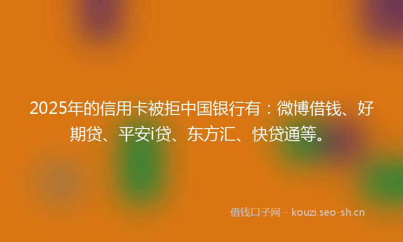 2025年的信用卡被拒中国银行有：微博借钱、好期贷、平安i贷、东方汇、快贷通等。
