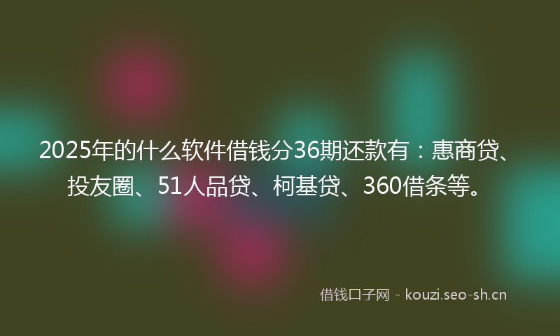 2025年的什么软件借钱分36期还款有:惠商贷、投友圈、51人品贷、柯基贷、360借条等。