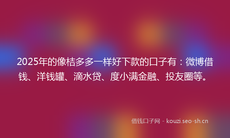 2025年的像桔多多一样好下款的口子有：微博借钱、洋钱罐、滴水贷、度小满金融、投友圈等。