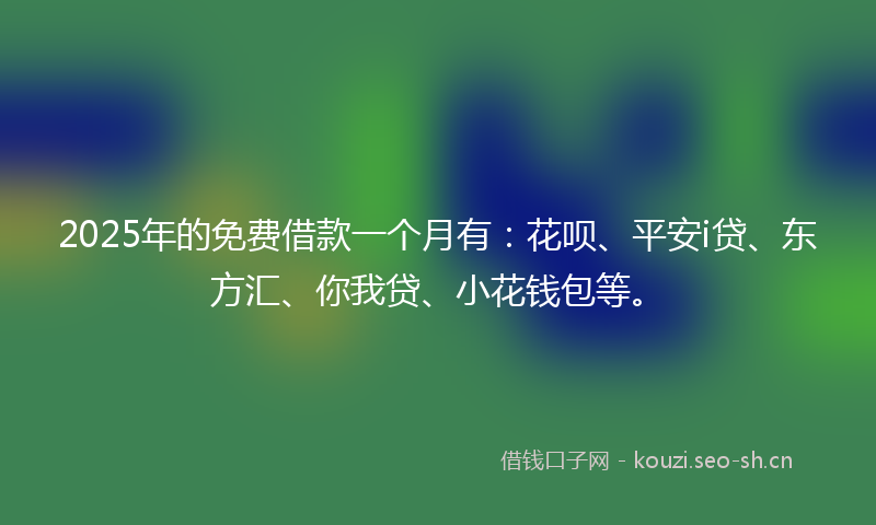 2025年的免费借款一个月有：花呗、平安i贷、东方汇、你我贷、小花钱包等。