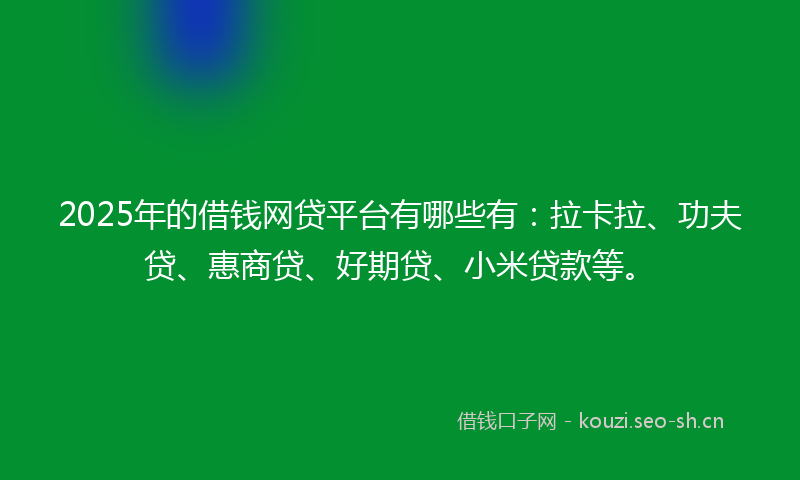 2025年的借钱网贷平台有哪些有：拉卡拉、功夫贷、惠商贷、好期贷、小米贷款等。