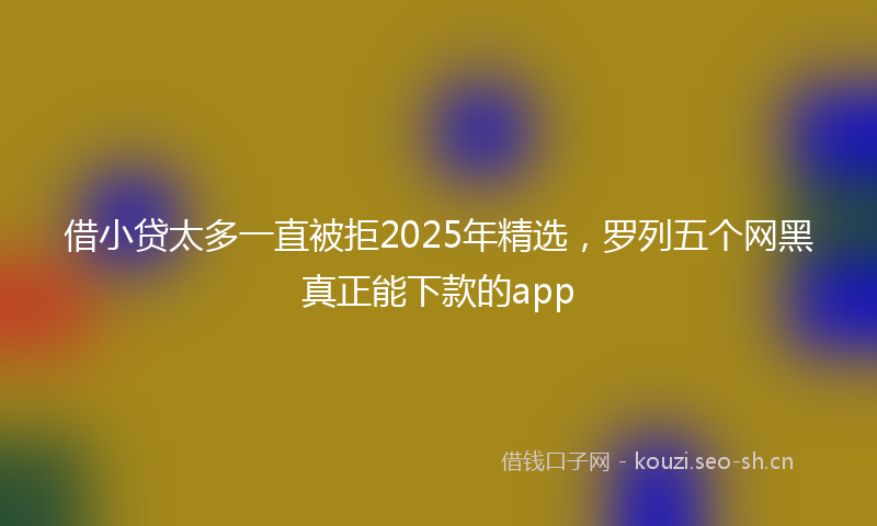 借小贷太多一直被拒2025年精选，罗列五个网黑真正能下款的app