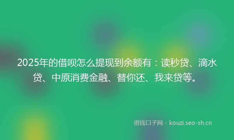 2025年的借呗怎么提现到余额有：读秒贷、滴水贷、中原消费金融、替你还、我来贷等。
