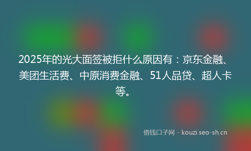 2025年的光大面签被拒什么原因有：京东金融、美团生活费、中原消费金融、51人品贷、超人卡等。