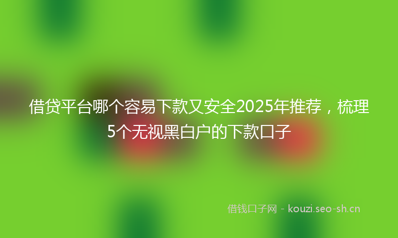 借贷平台哪个容易下款又安全2025年推荐，梳理5个无视黑白户的下款口子