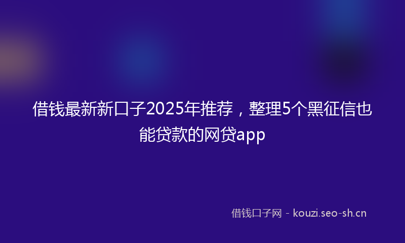 借钱最新新口子2025年推荐，整理5个黑征信也能贷款的网贷app