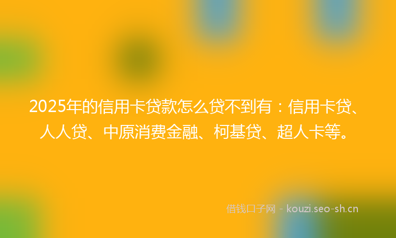 2025年的信用卡贷款怎么贷不到有：信用卡贷、人人贷、中原消费金融、柯基贷、超人卡等。