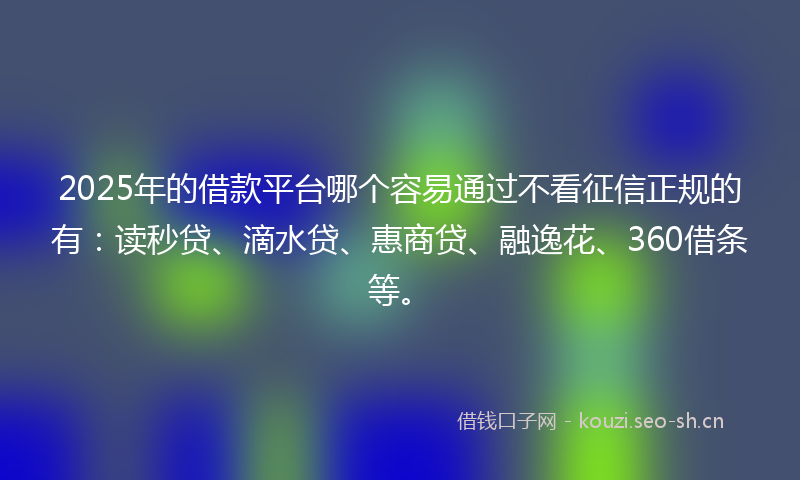 2025年的借款平台哪个容易通过不看征信正规的有：读秒贷、滴水贷、惠商贷、融逸花、360借条等。