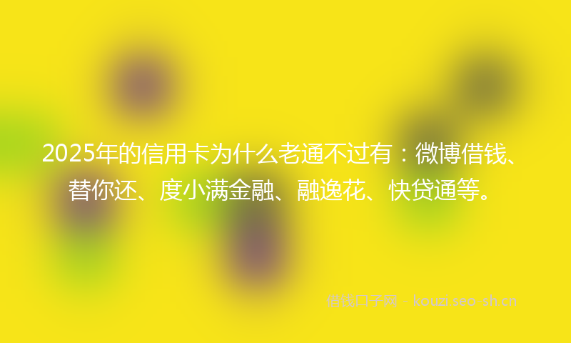 2025年的信用卡为什么老通不过有：微博借钱、替你还、度小满金融、融逸花、快贷通等。