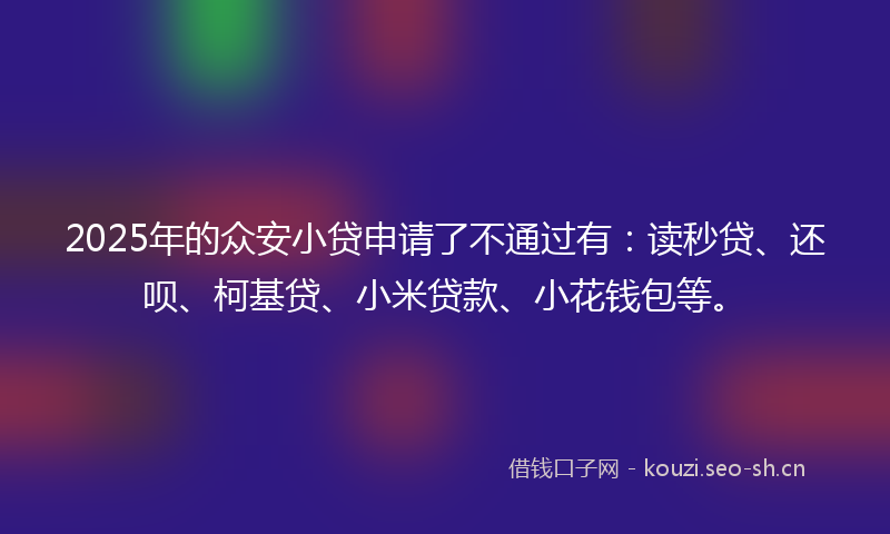 2025年的众安小贷申请了不通过有：读秒贷、还呗、柯基贷、小米贷款、小花钱包等。