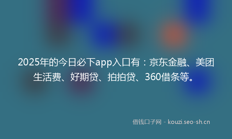 2025年的今日必下app入口有：京东金融、美团生活费、好期贷、拍拍贷、360借条等。