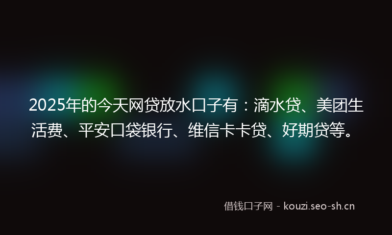 2025年的今天网贷放水口子有:滴水贷、美团生活费、平安口袋银行、维信卡卡贷、好期贷等。