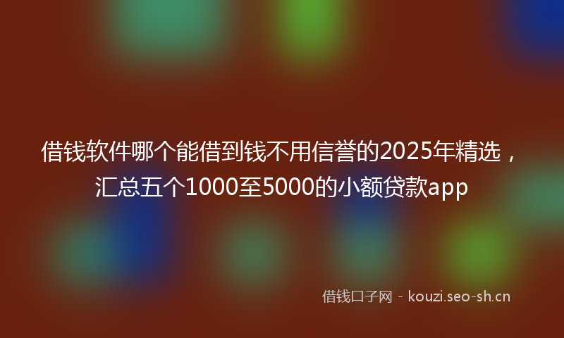 借钱软件哪个能借到钱不用信誉的2025年精选，汇总五个1000至5000的小额贷款app