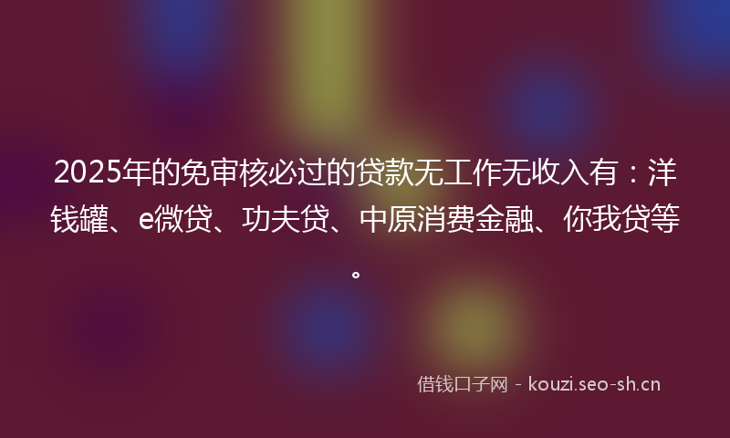 2025年的免审核必过的贷款无工作无收入有：洋钱罐、e微贷、功夫贷、中原消费金融、你我贷等。