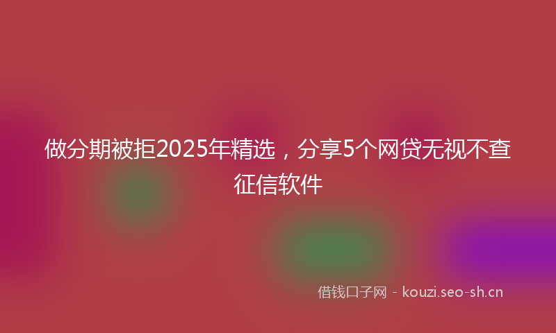 做分期被拒2025年精选，分享5个网贷无视不查征信软件