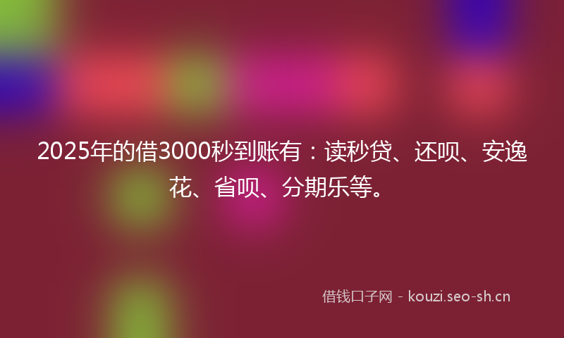2025年的借3000秒到账有：读秒贷、还呗、安逸花、省呗、分期乐等。