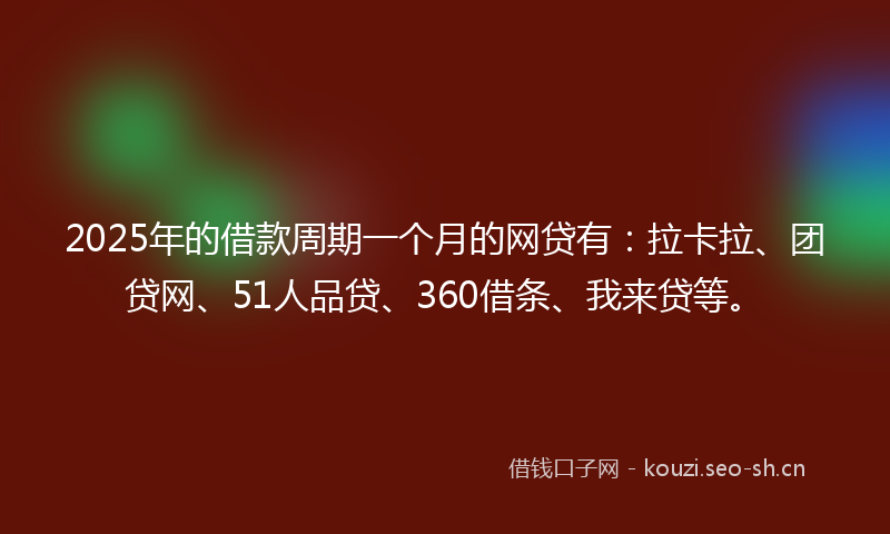 2025年的借款周期一个月的网贷有：拉卡拉、团贷网、51人品贷、360借条、我来贷等。