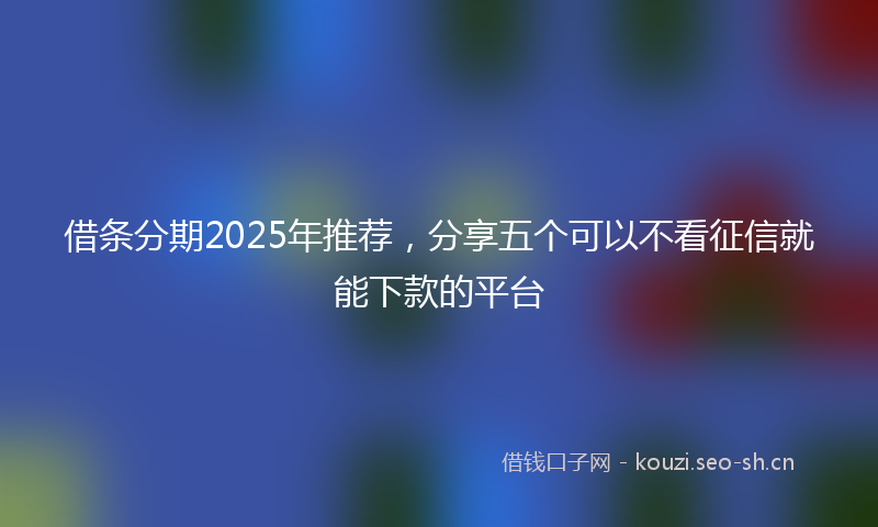 借条分期2025年推荐，分享五个可以不看征信就能下款的平台