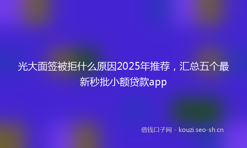光大面签被拒什么原因2025年推荐，汇总五个最新秒批小额贷款app