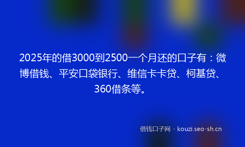 2025年的借3000到2500一个月还的口子有：微博借钱、平安口袋银行、维信卡卡贷、柯基贷、360借条等。