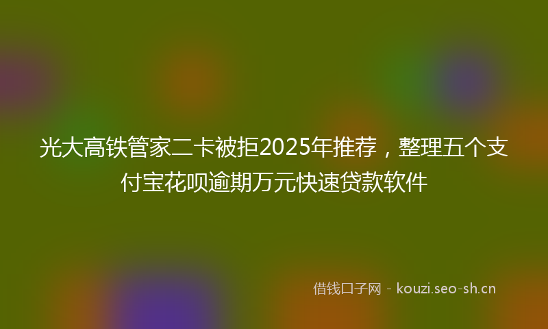 光大高铁管家二卡被拒2025年推荐，整理五个支付宝花呗逾期万元快速贷款软件