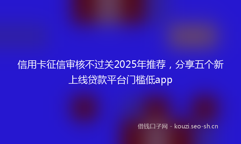 信用卡征信审核不过关2025年推荐，分享五个新上线贷款平台门槛低app