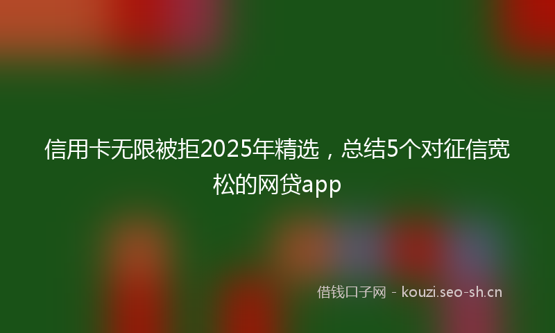 信用卡无限被拒2025年精选，总结5个对征信宽松的网贷app