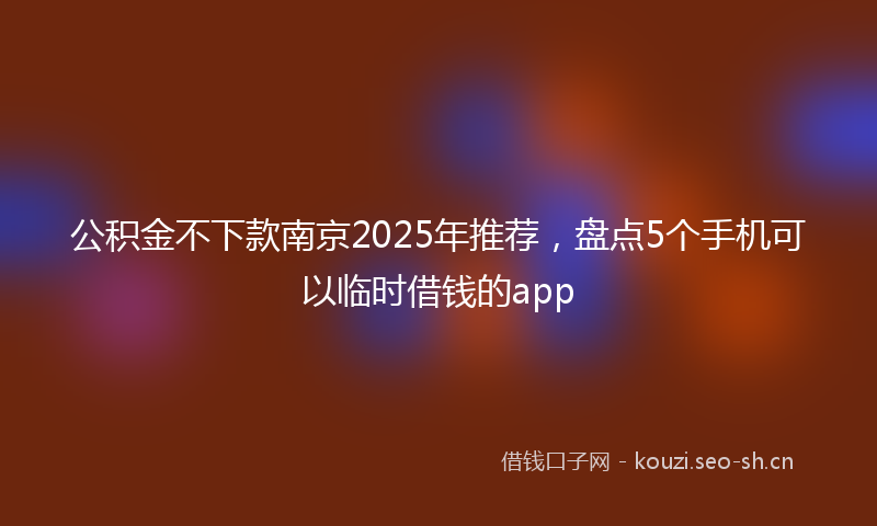 公积金不下款南京2025年推荐，盘点5个手机可以临时借钱的app
