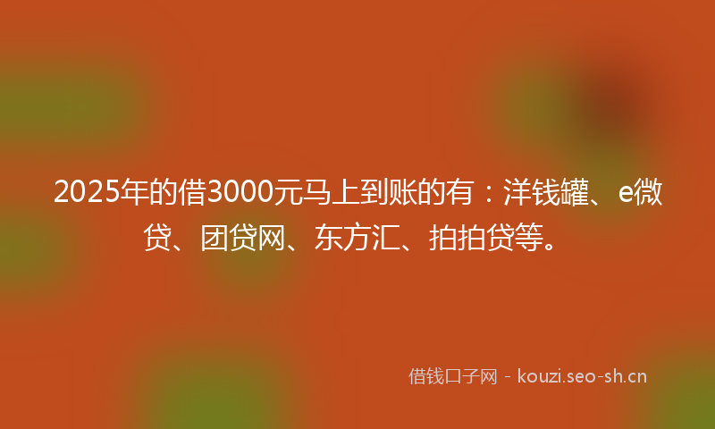 2025年的借3000元马上到账的有：洋钱罐、e微贷、团贷网、东方汇、拍拍贷等。