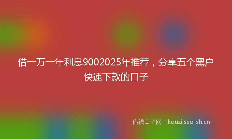 借一万一年利息9002025年推荐，分享五个黑户快速下款的口子