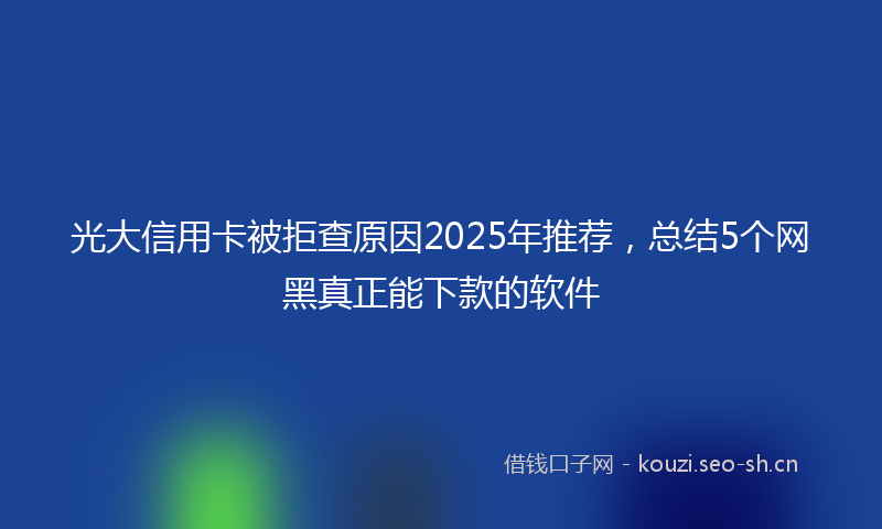 光大信用卡被拒查原因2025年推荐，总结5个网黑真正能下款的软件
