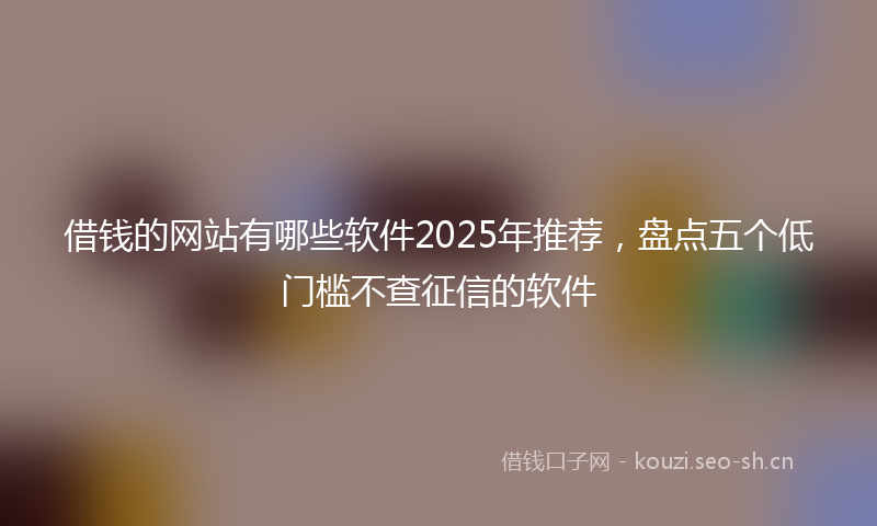 借钱的网站有哪些软件2025年推荐，盘点五个低门槛不查征信的软件