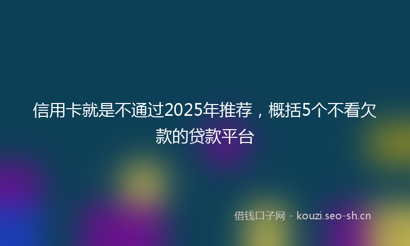 信用卡就是不通过2025年推荐，概括5个不看欠款的贷款平台