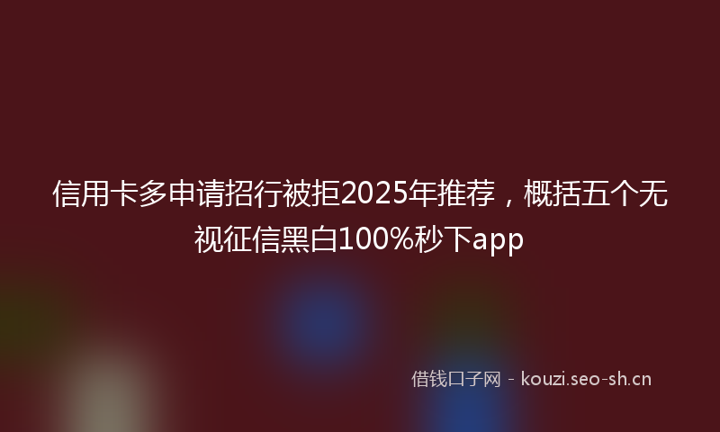 信用卡多申请招行被拒2025年推荐，概括五个无视征信黑白100%秒下app