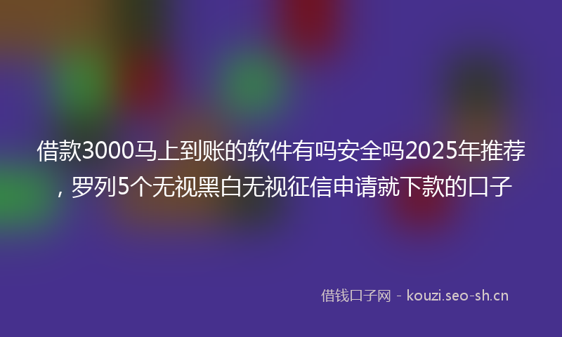 借款3000马上到账的软件有吗安全吗2025年推荐，罗列5个无视黑白无视征信申请就下款的口子